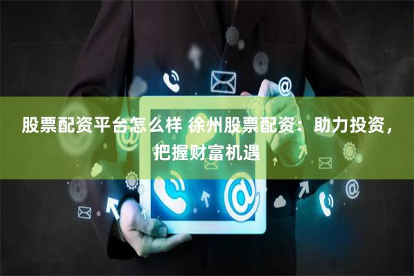 股票配资平台怎么样 徐州股票配资：助力投资，把握财富机遇