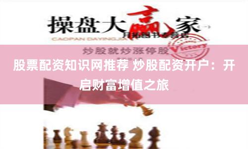 股票配资知识网推荐 炒股配资开户：开启财富增值之旅