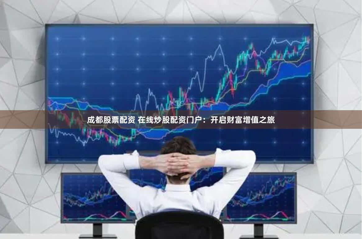 成都股票配资 在线炒股配资门户：开启财富增值之旅