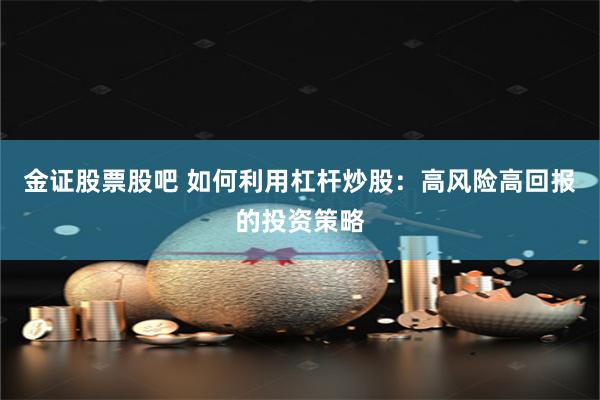 金证股票股吧 如何利用杠杆炒股：高风险高回报的投资策略