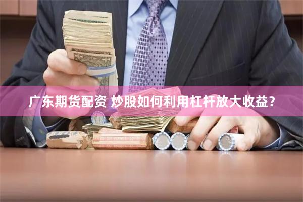 广东期货配资 炒股如何利用杠杆放大收益？
