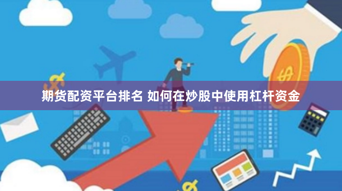 期货配资平台排名 如何在炒股中使用杠杆资金