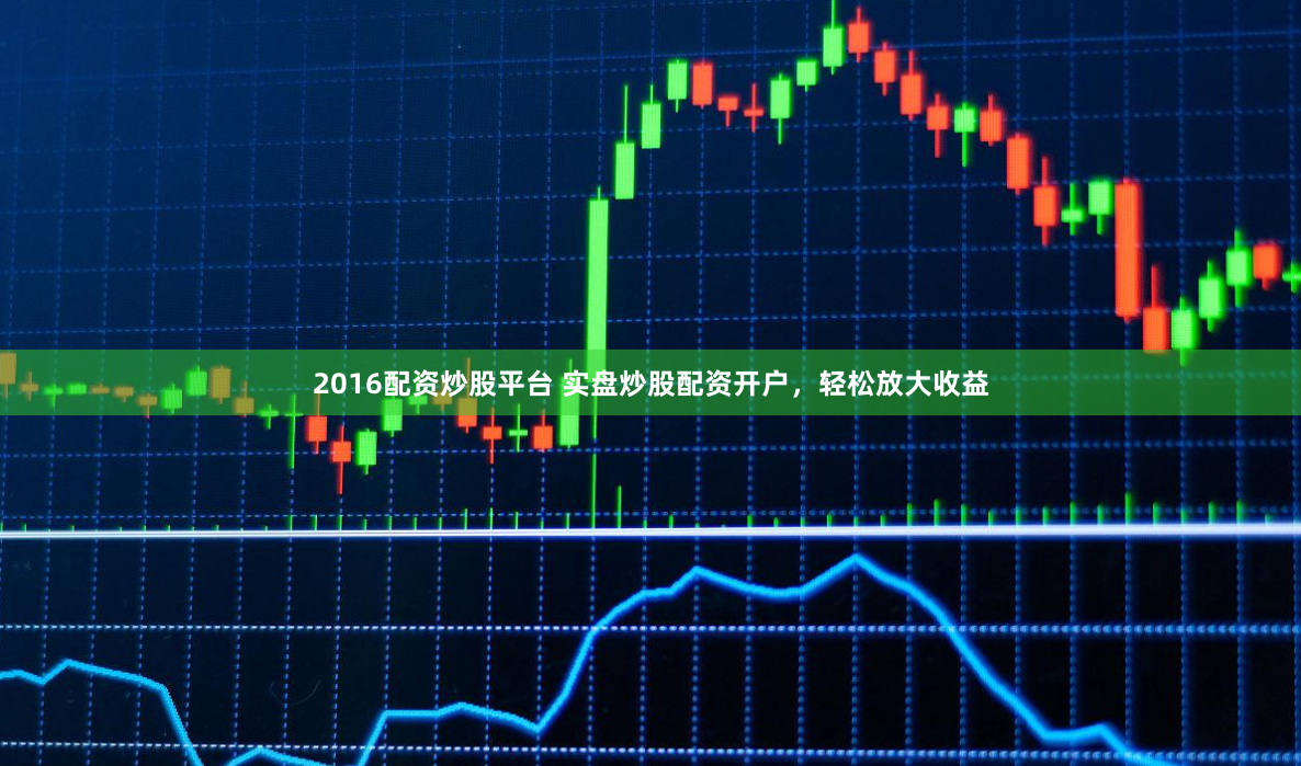 2016配资炒股平台 实盘炒股配资开户，轻松放大收益