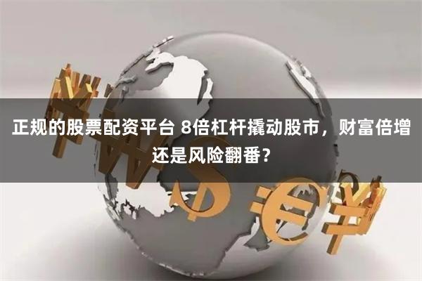 正规的股票配资平台 8倍杠杆撬动股市，财富倍增还是风险翻番？