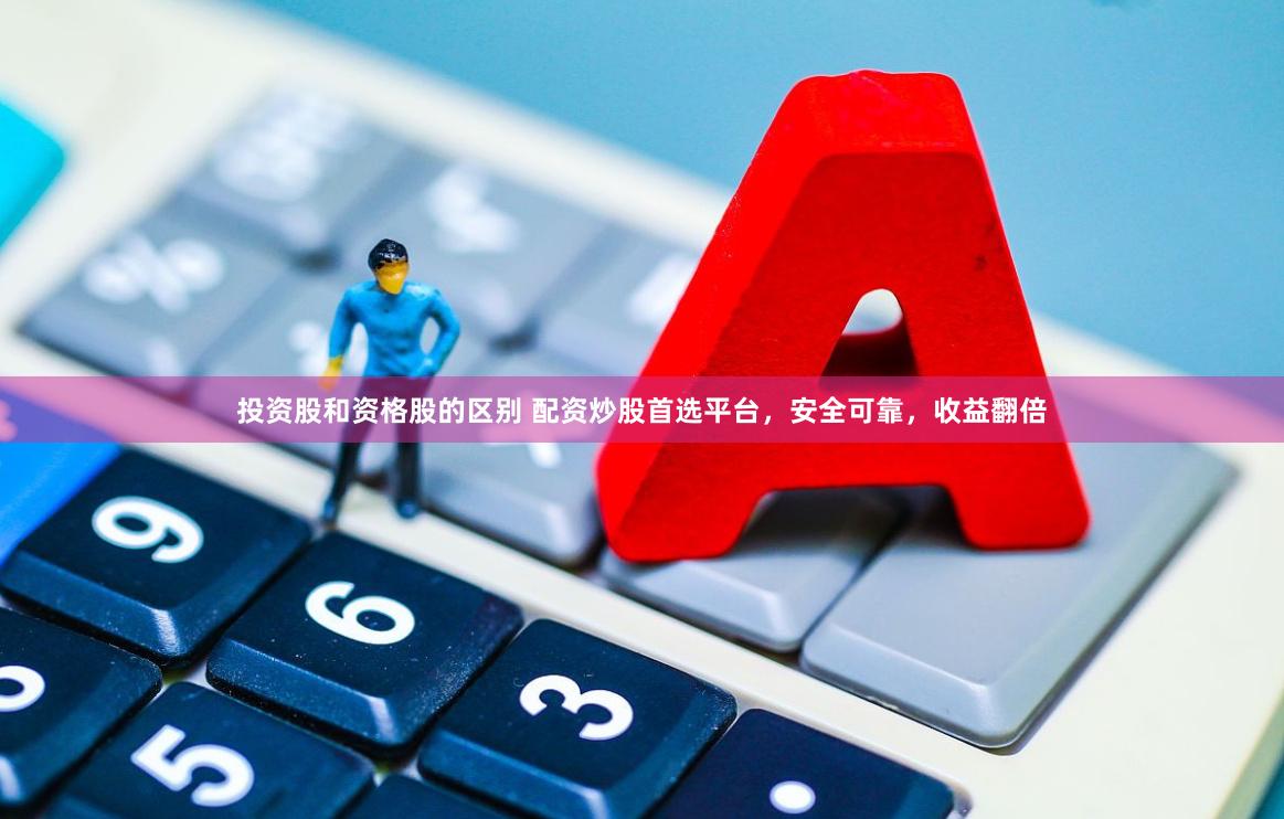 投资股和资格股的区别 配资炒股首选平台，安全可靠，收益翻倍