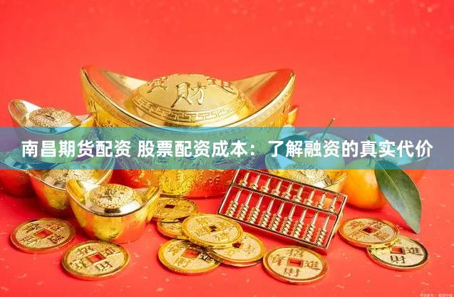 南昌期货配资 股票配资成本：了解融资的真实代价