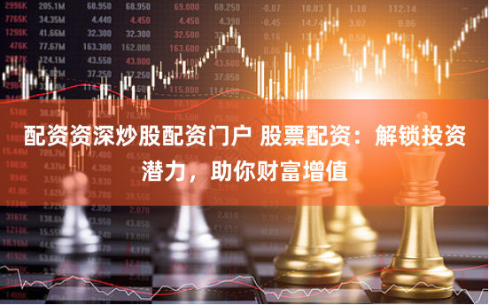 配资资深炒股配资门户 股票配资：解锁投资潜力，助你财富增值