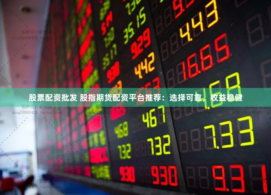 股票配资批发 股指期货配资平台推荐：选择可靠，收益稳健