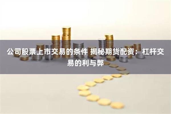 公司股票上市交易的条件 揭秘期货配资：杠杆交易的利与弊
