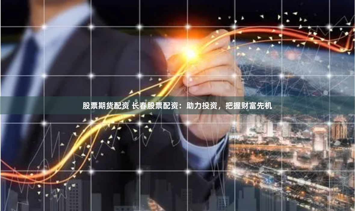 股票期货配资 长春股票配资：助力投资，把握财富先机