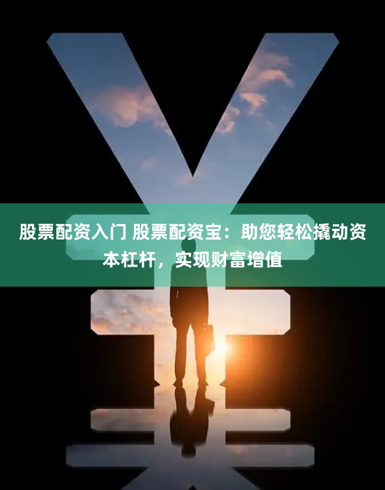 股票配资入门 股票配资宝：助您轻松撬动资本杠杆，实现财富增值