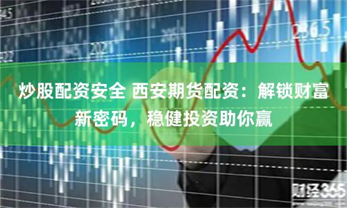 炒股配资安全 西安期货配资：解锁财富新密码，稳健投资助你赢