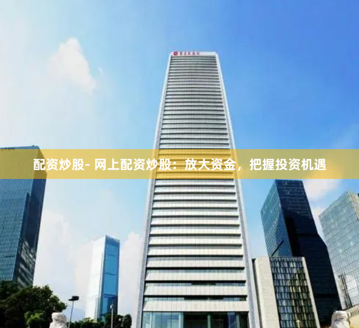 配资炒股- 网上配资炒股：放大资金，把握投资机遇