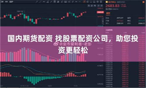 国内期货配资 找股票配资公司，助您投资更轻松