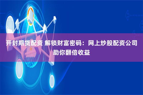 开封期货配资 解锁财富密码：网上炒股配资公司助你翻倍收益