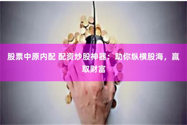 股票中原内配 配资炒股神器：助你纵横股海，赢取财富