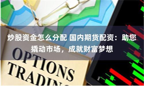 炒股资金怎么分配 国内期货配资：助您撬动市场，成就财富梦想