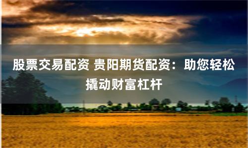 股票交易配资 贵阳期货配资：助您轻松撬动财富杠杆