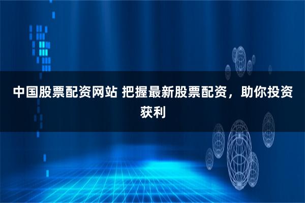 中国股票配资网站 把握最新股票配资，助你投资获利