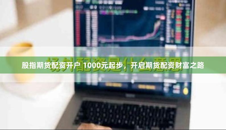 股指期货配资开户 1000元起步，开启期货配资财富之路