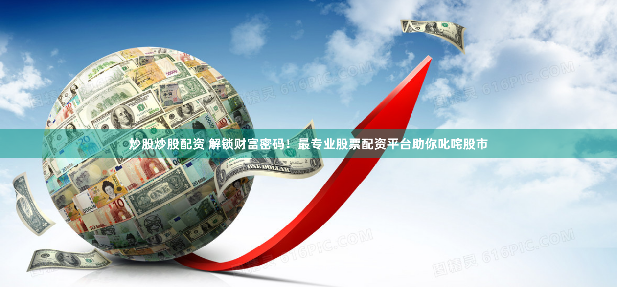 炒股炒股配资 解锁财富密码！最专业股票配资平台助你叱咤股市