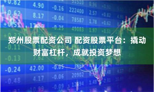 郑州股票配资公司 配资股票平台：撬动财富杠杆，成就投资梦想