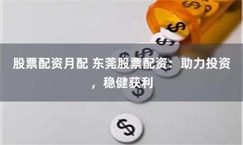 股票配资月配 东莞股票配资：助力投资，稳健获利