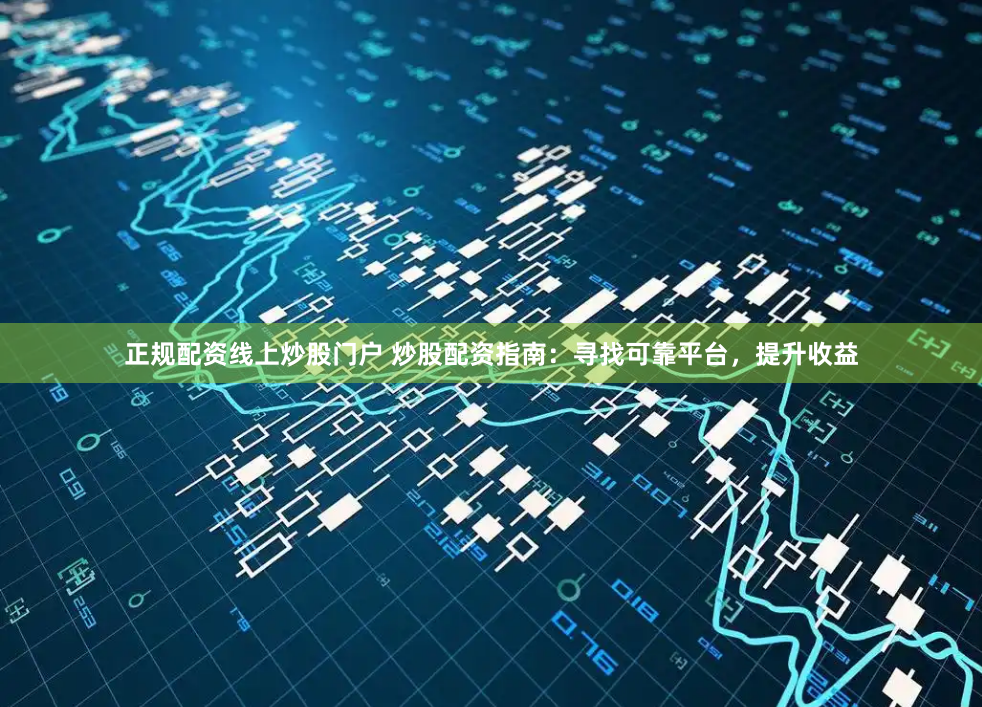 正规配资线上炒股门户 炒股配资指南：寻找可靠平台，提升收益