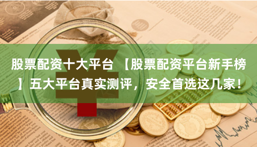 股票配资十大平台 【股票配资平台新手榜】五大平台真实测评，安全首选这几家！