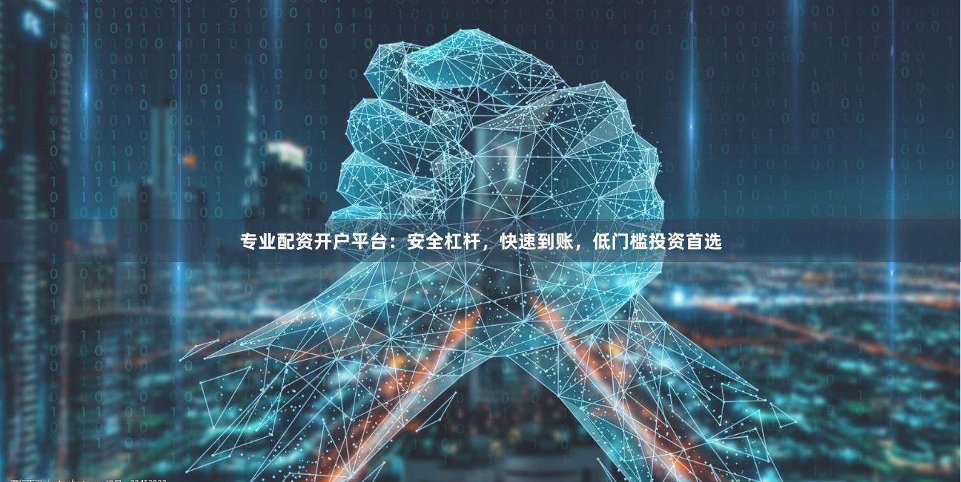 专业配资开户平台：安全杠杆，快速到账，低门槛投资首选