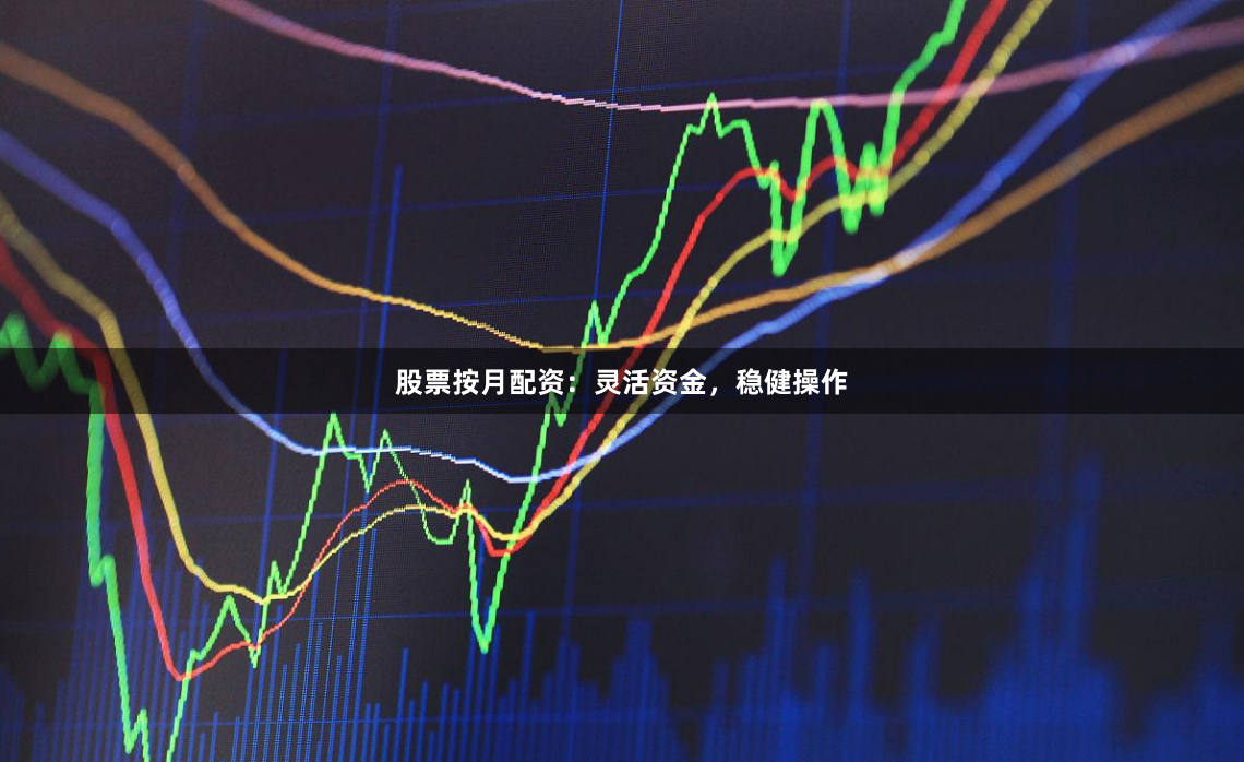 股票按月配资：灵活资金，稳健操作