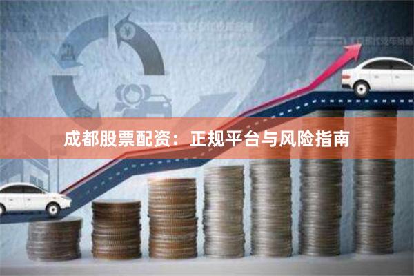 成都股票配资：正规平台与风险指南