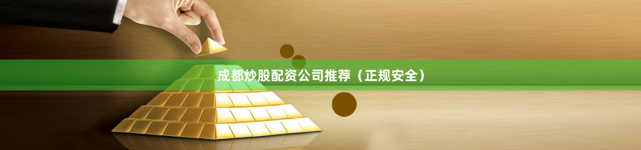 成都炒股配资公司推荐（正规安全）