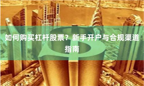 如何购买杠杆股票？新手开户与合规渠道指南