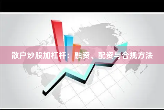 散户炒股加杠杆：融资、配资与合规方法