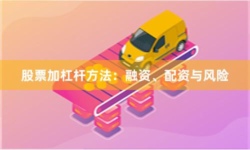 股票加杠杆方法：融资、配资与风险